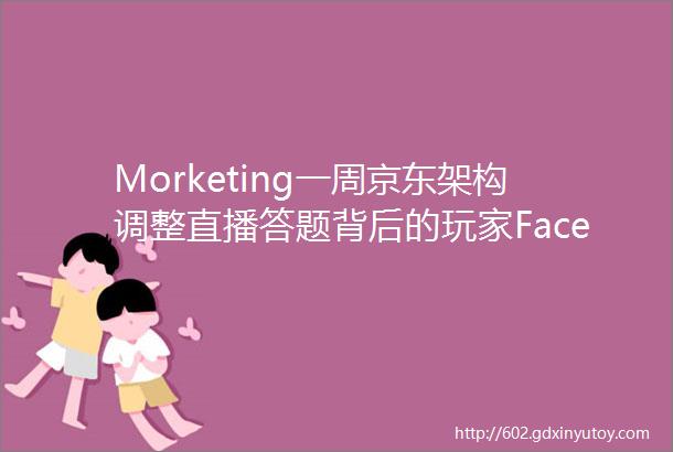 Morketing一周京东架构调整直播答题背后的玩家Facebook重新调整信息流中国移动游戏市场收入146亿美元