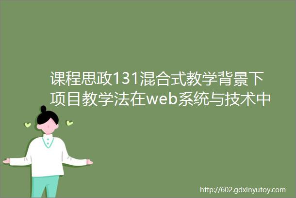 课程思政131混合式教学背景下项目教学法在web系统与技术中的应用mdashldquo小型web商务系统开发训练rdquo