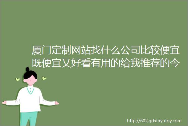 厦门定制网站找什么公司比较便宜既便宜又好看有用的给我推荐的今