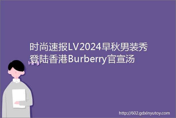 时尚速报LV2024早秋男装秀登陆香港Burberry官宣汤唯为品牌代言人MiuMiu蝉联2023年度最热门品牌